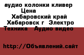 аудио колонки кливер › Цена ­ 16 000 - Хабаровский край, Хабаровск г. Электро-Техника » Аудио-видео   